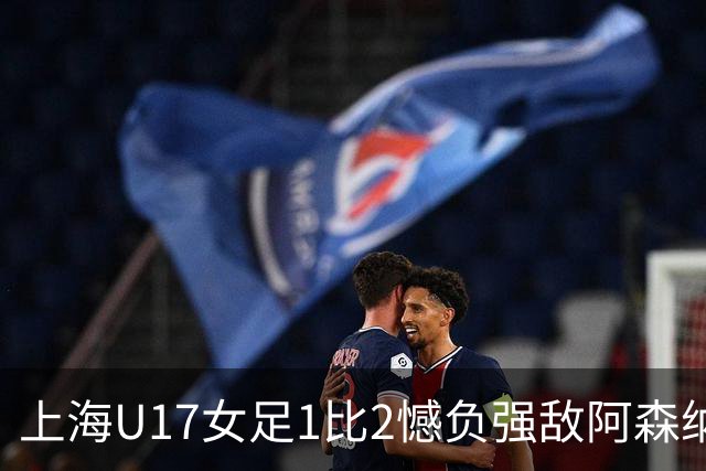 上海U17女足1比2憾负强敌阿森纳摘得明日之星冠军杯亚军