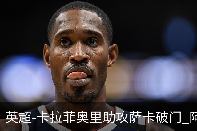 英超-卡拉菲奥里助攻萨卡破门 阿森纳1-0维拉迎2连胜